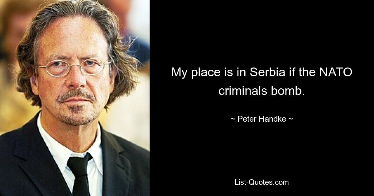 My place is in Serbia if the NATO criminals bomb. — © Peter Handke