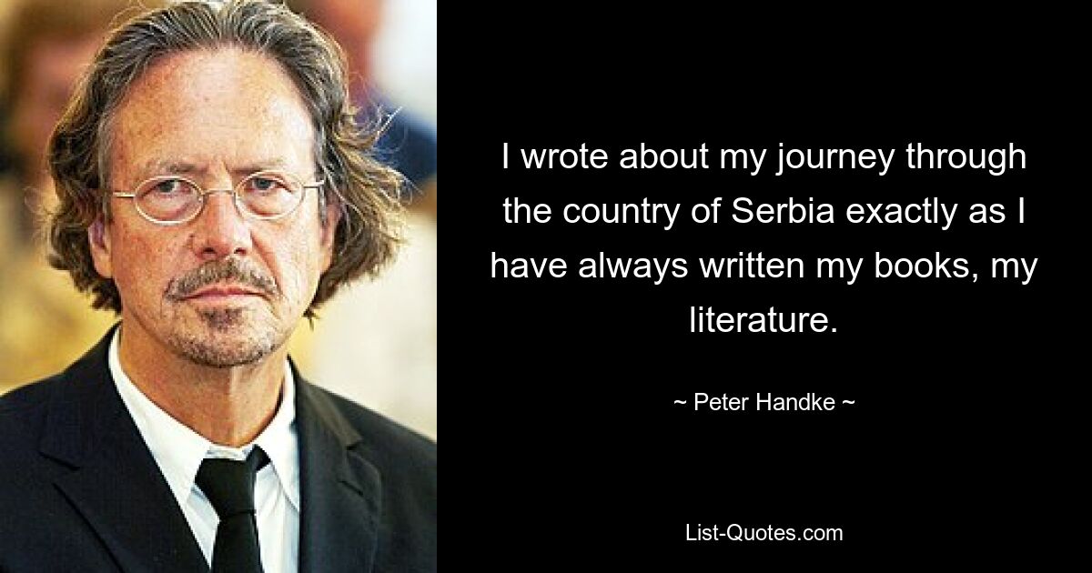 I wrote about my journey through the country of Serbia exactly as I have always written my books, my literature. — © Peter Handke