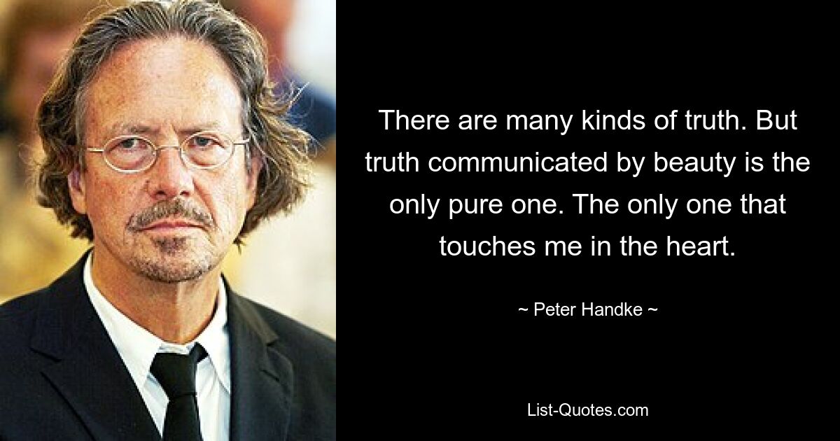 There are many kinds of truth. But truth communicated by beauty is the only pure one. The only one that touches me in the heart. — © Peter Handke