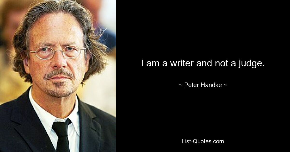 I am a writer and not a judge. — © Peter Handke