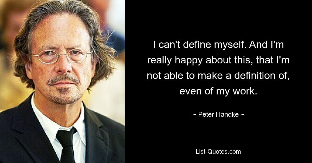 I can't define myself. And I'm really happy about this, that I'm not able to make a definition of, even of my work. — © Peter Handke