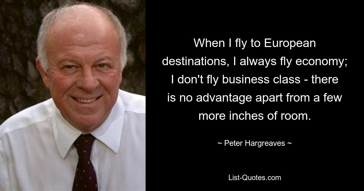 Когда я лечу в страны Европы, я всегда лечу эконом-классом; Я не летаю бизнес-классом - плюсов нет, кроме нескольких дюймов места. — © Питер Харгривз 