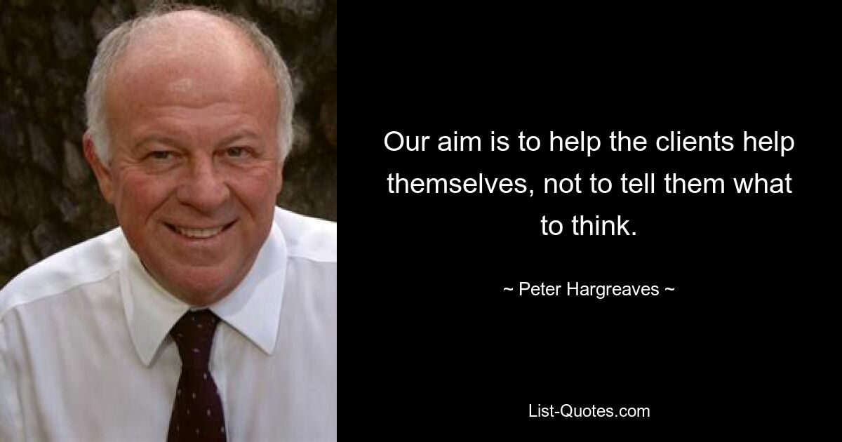 Our aim is to help the clients help themselves, not to tell them what to think. — © Peter Hargreaves