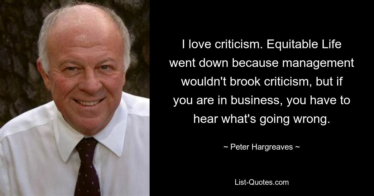 Ich liebe Kritik. Equitable Life ging unter, weil das Management keine Kritik duldete, aber wenn man in der Wirtschaft ist, muss man hören, was schief läuft. — © Peter Hargreaves 