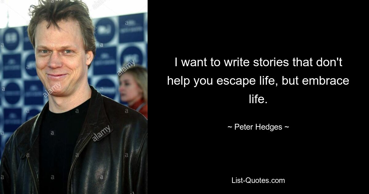 I want to write stories that don't help you escape life, but embrace life. — © Peter Hedges