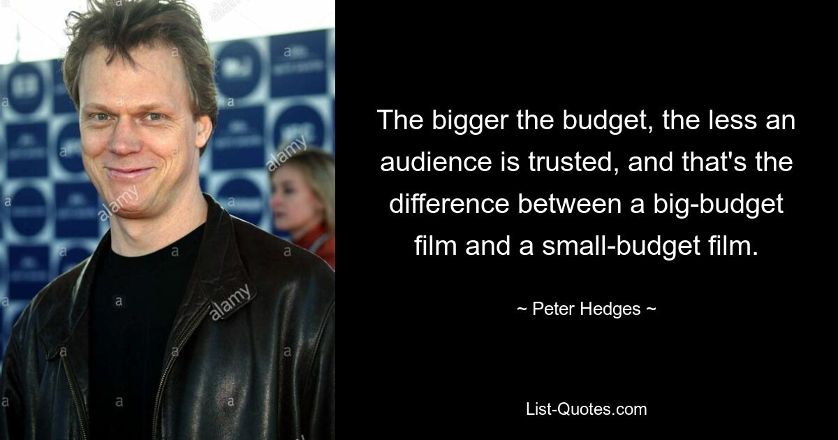 The bigger the budget, the less an audience is trusted, and that's the difference between a big-budget film and a small-budget film. — © Peter Hedges