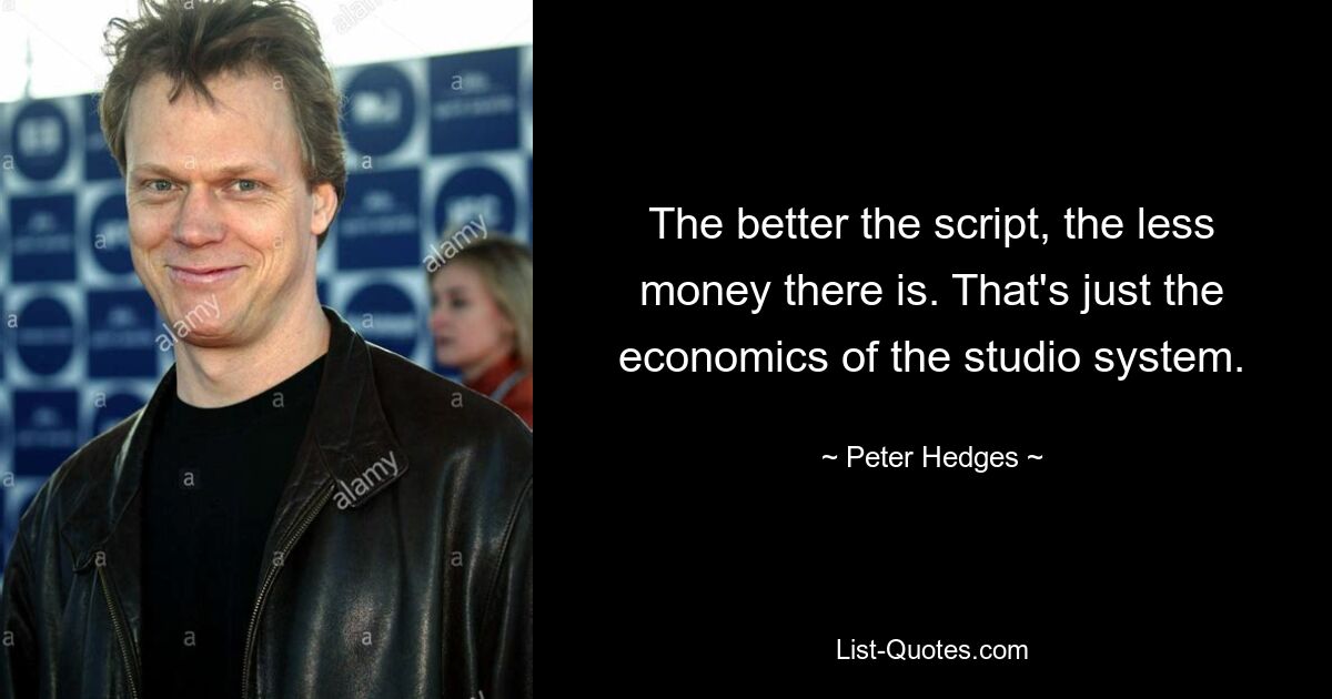 The better the script, the less money there is. That's just the economics of the studio system. — © Peter Hedges