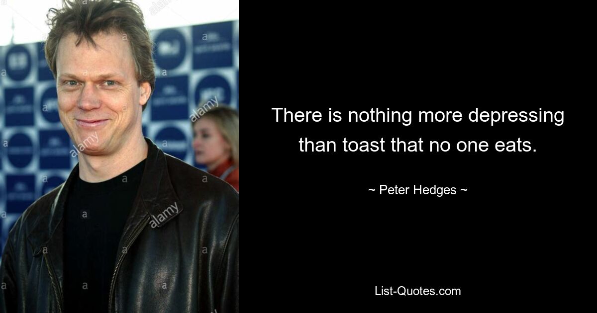 There is nothing more depressing than toast that no one eats. — © Peter Hedges