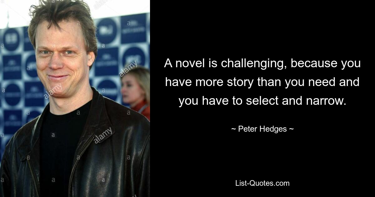 A novel is challenging, because you have more story than you need and you have to select and narrow. — © Peter Hedges