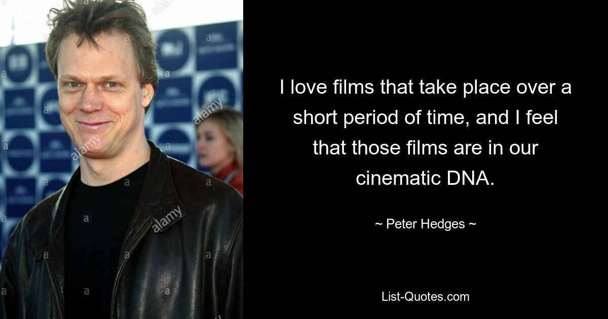 I love films that take place over a short period of time, and I feel that those films are in our cinematic DNA. — © Peter Hedges