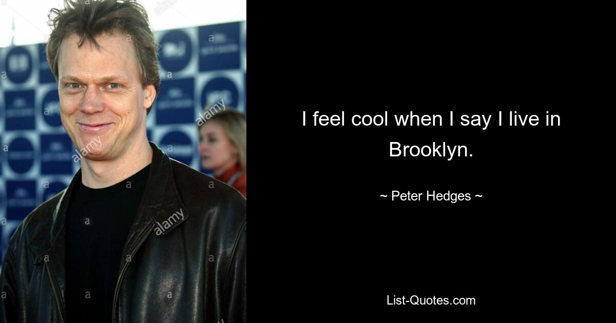 I feel cool when I say I live in Brooklyn. — © Peter Hedges