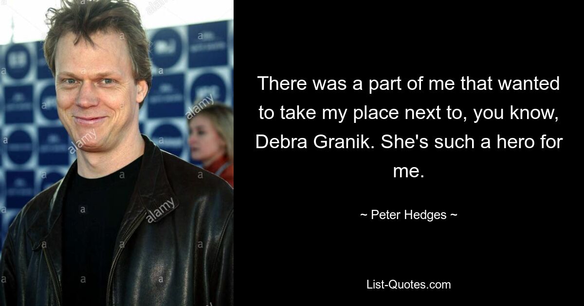 There was a part of me that wanted to take my place next to, you know, Debra Granik. She's such a hero for me. — © Peter Hedges