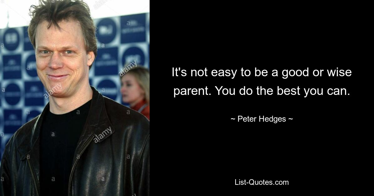 It's not easy to be a good or wise parent. You do the best you can. — © Peter Hedges