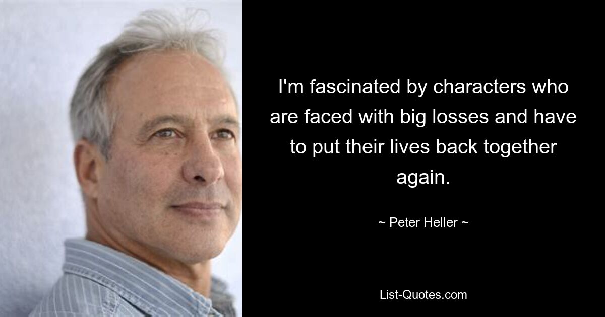 I'm fascinated by characters who are faced with big losses and have to put their lives back together again. — © Peter Heller