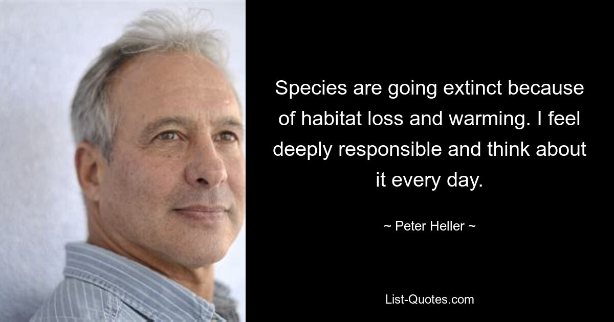 Species are going extinct because of habitat loss and warming. I feel deeply responsible and think about it every day. — © Peter Heller