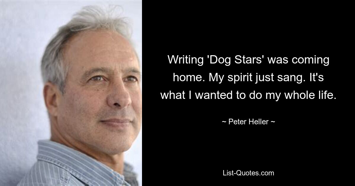 Writing 'Dog Stars' was coming home. My spirit just sang. It's what I wanted to do my whole life. — © Peter Heller