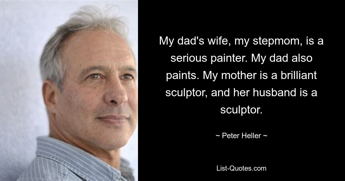 My dad's wife, my stepmom, is a serious painter. My dad also paints. My mother is a brilliant sculptor, and her husband is a sculptor. — © Peter Heller