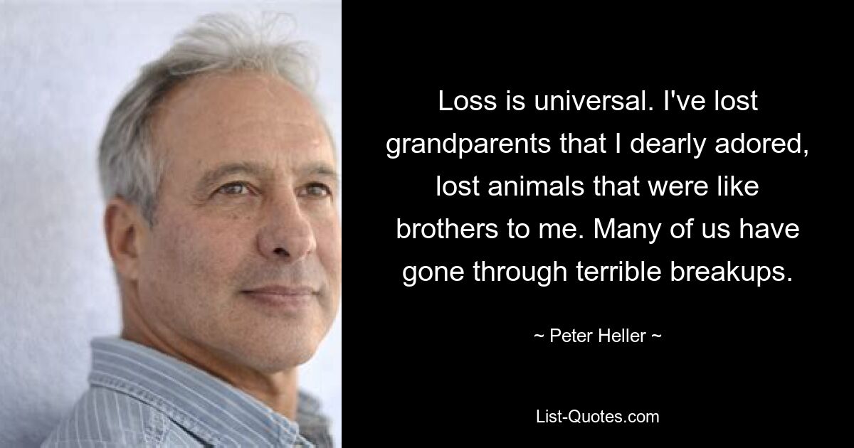 Loss is universal. I've lost grandparents that I dearly adored, lost animals that were like brothers to me. Many of us have gone through terrible breakups. — © Peter Heller