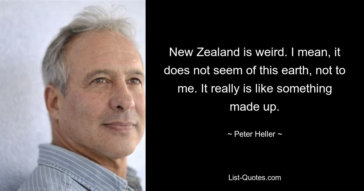 New Zealand is weird. I mean, it does not seem of this earth, not to me. It really is like something made up. — © Peter Heller