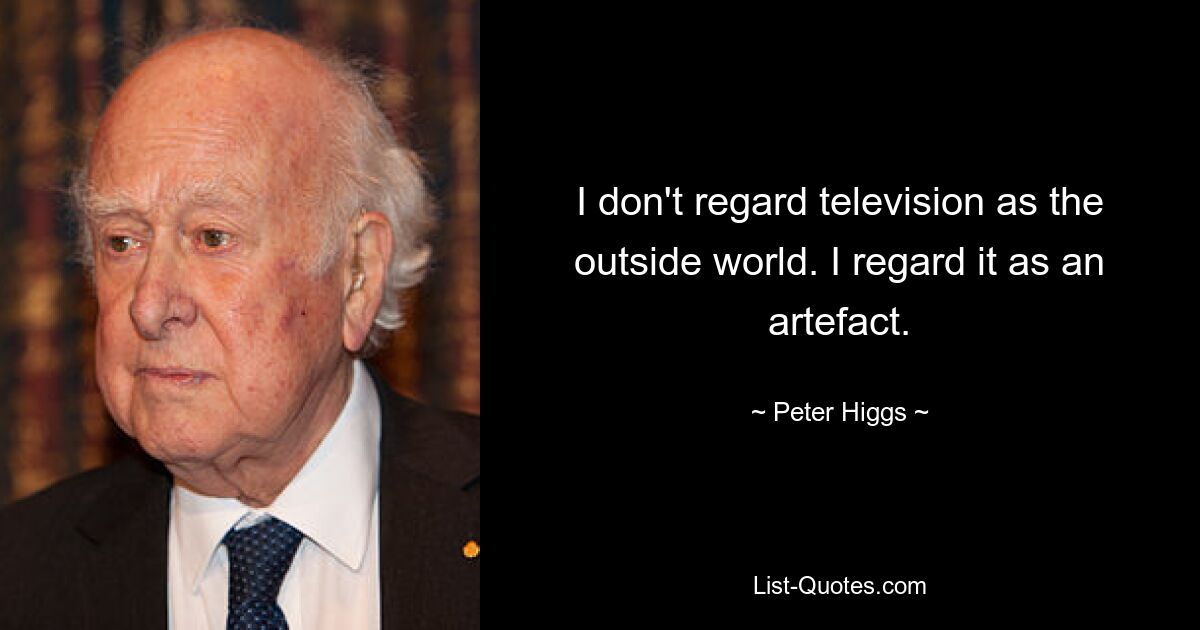 I don't regard television as the outside world. I regard it as an artefact. — © Peter Higgs