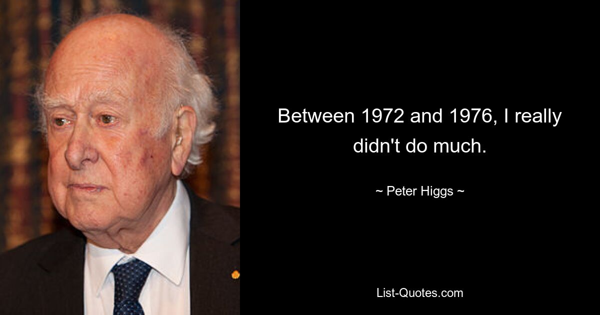 Between 1972 and 1976, I really didn't do much. — © Peter Higgs