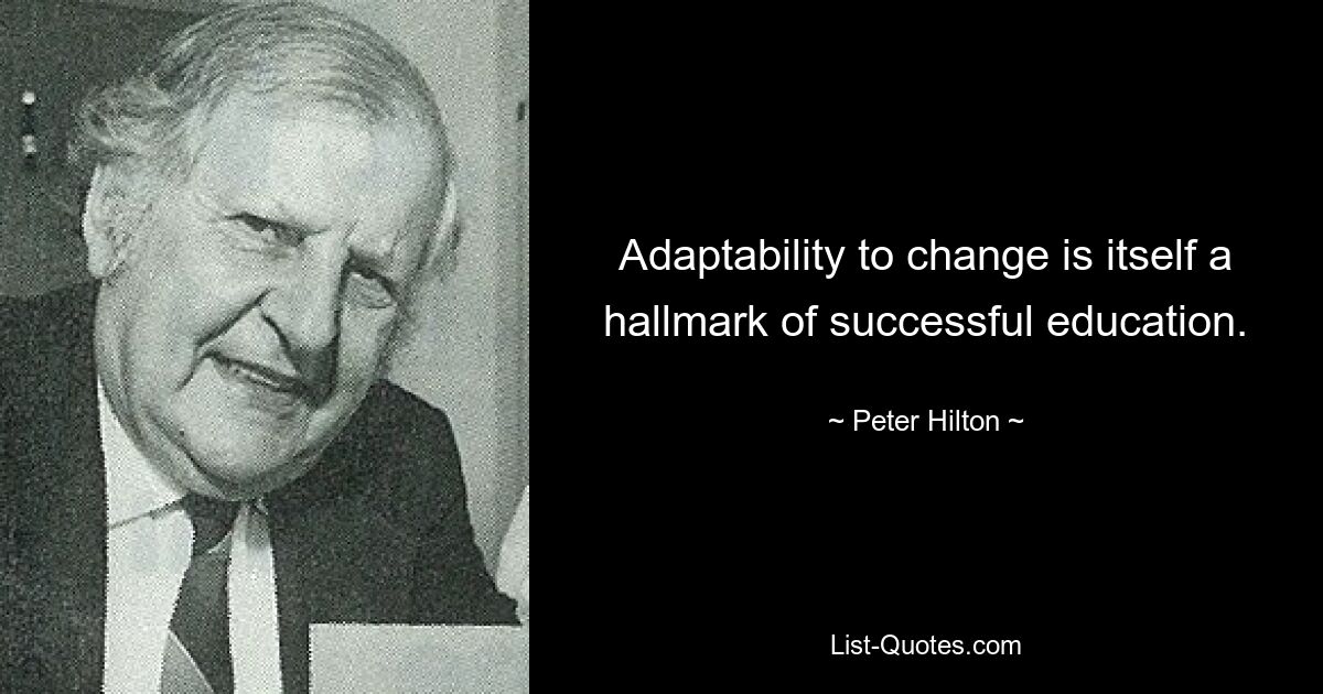 Adaptability to change is itself a hallmark of successful education. — © Peter Hilton