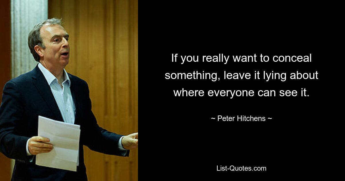 If you really want to conceal something, leave it lying about where everyone can see it. — © Peter Hitchens