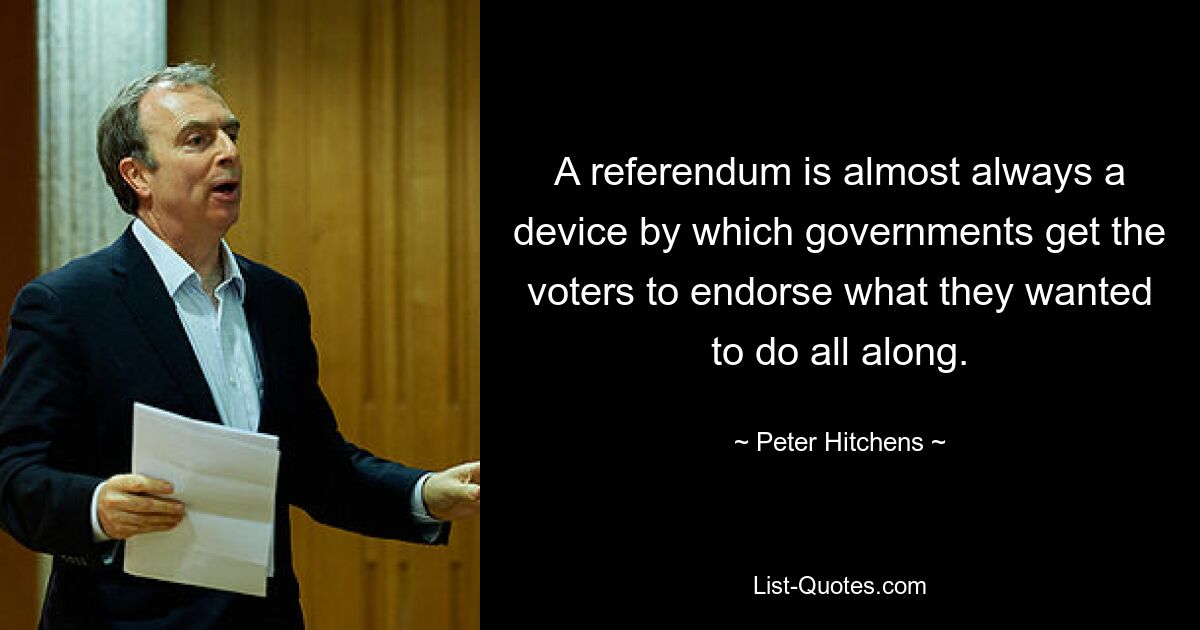 A referendum is almost always a device by which governments get the voters to endorse what they wanted to do all along. — © Peter Hitchens