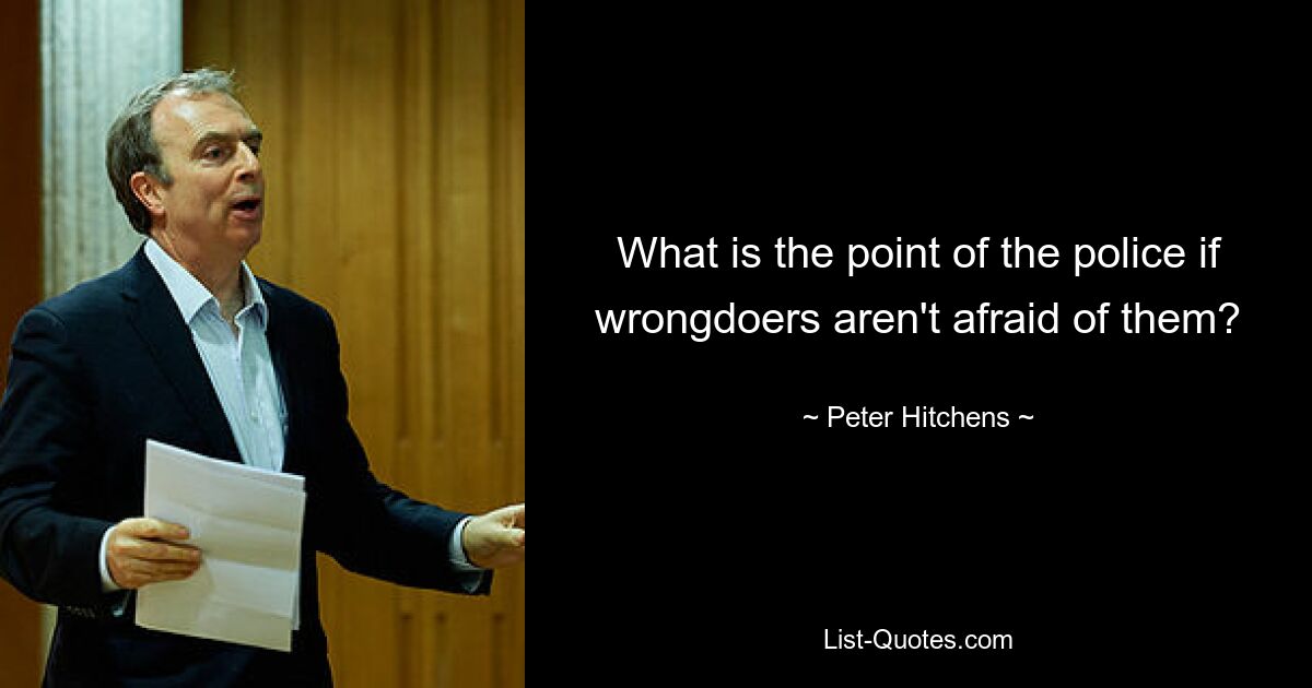 What is the point of the police if wrongdoers aren't afraid of them? — © Peter Hitchens