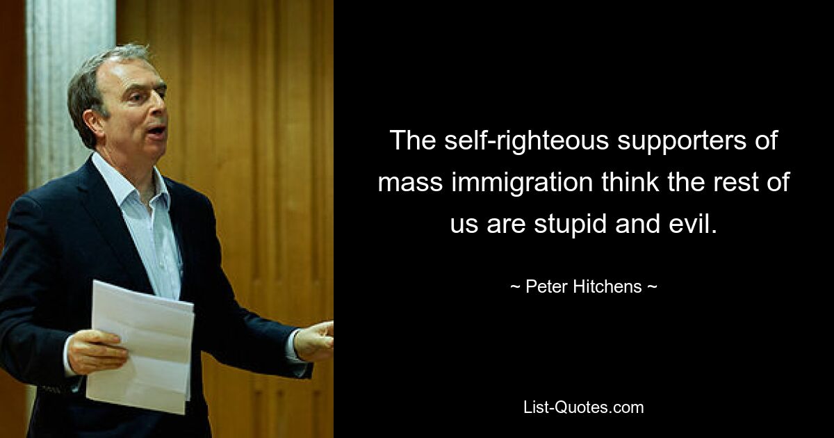 The self-righteous supporters of mass immigration think the rest of us are stupid and evil. — © Peter Hitchens