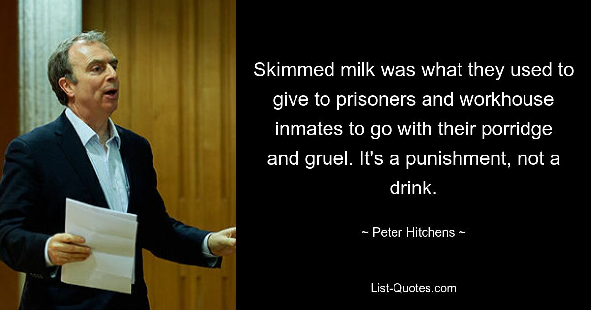 Skimmed milk was what they used to give to prisoners and workhouse inmates to go with their porridge and gruel. It's a punishment, not a drink. — © Peter Hitchens