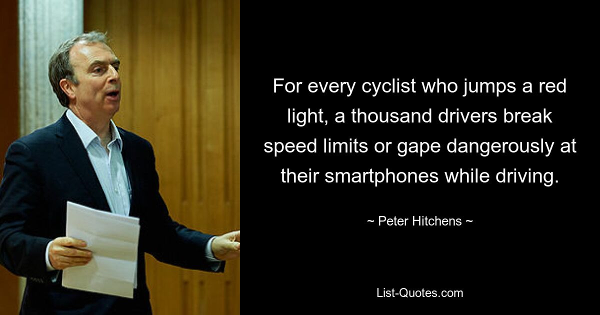 For every cyclist who jumps a red light, a thousand drivers break speed limits or gape dangerously at their smartphones while driving. — © Peter Hitchens