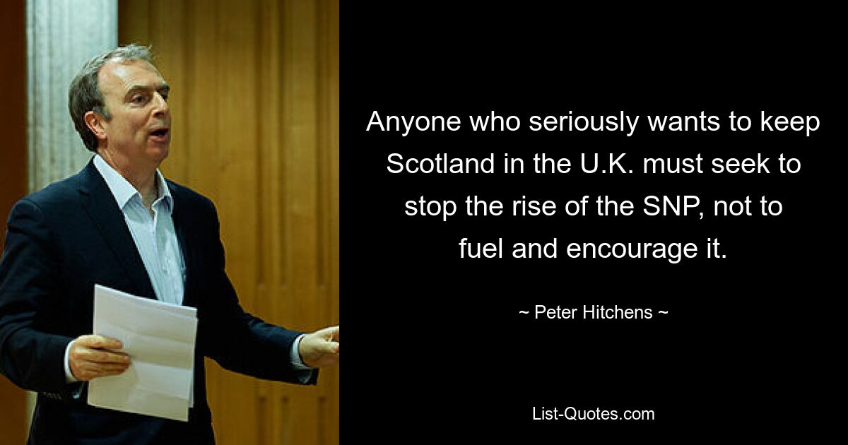 Anyone who seriously wants to keep Scotland in the U.K. must seek to stop the rise of the SNP, not to fuel and encourage it. — © Peter Hitchens