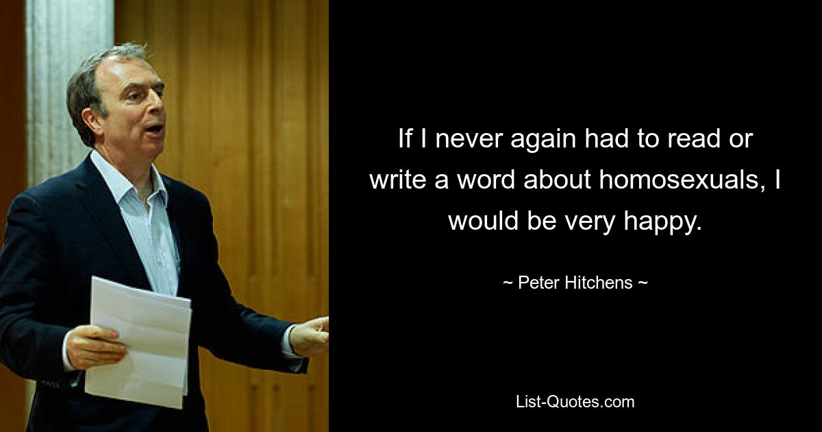 If I never again had to read or write a word about homosexuals, I would be very happy. — © Peter Hitchens