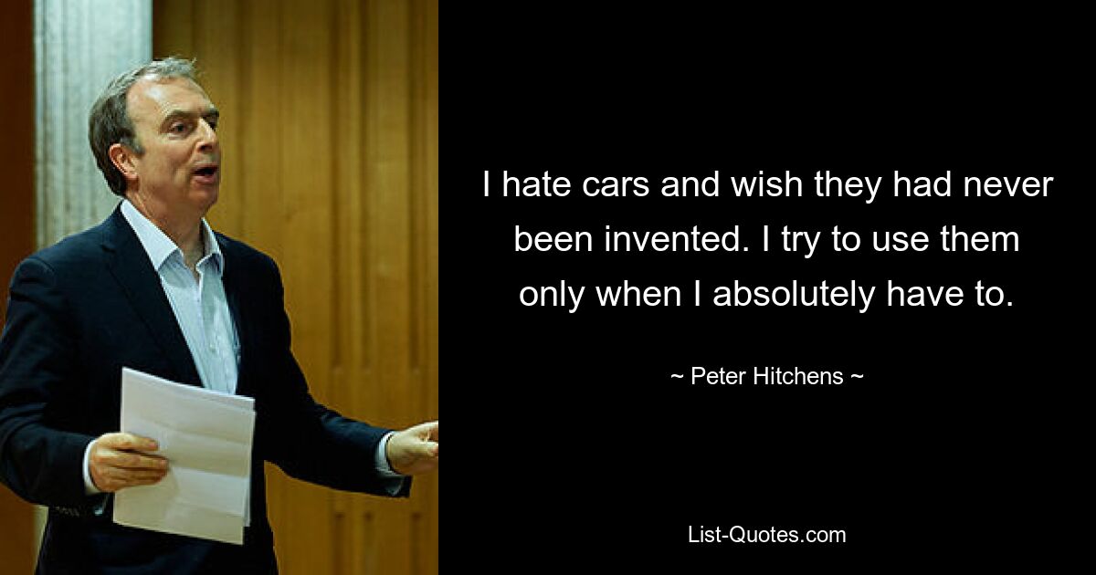 I hate cars and wish they had never been invented. I try to use them only when I absolutely have to. — © Peter Hitchens