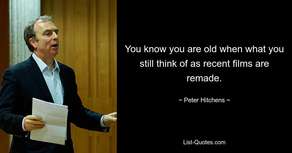 You know you are old when what you still think of as recent films are remade. — © Peter Hitchens