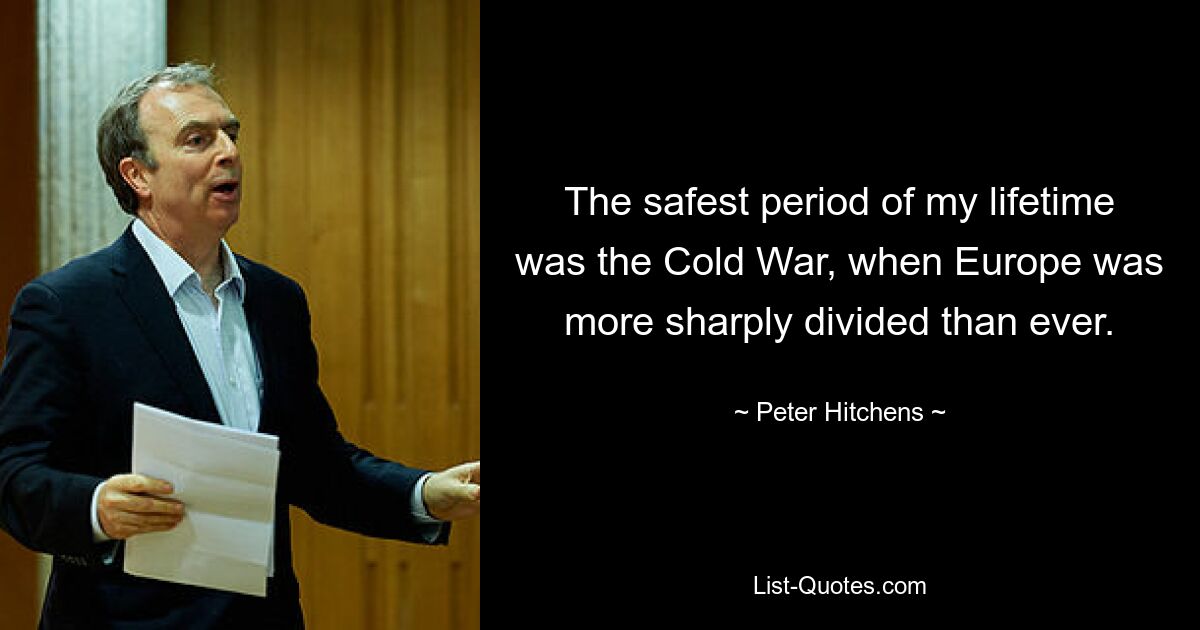 The safest period of my lifetime was the Cold War, when Europe was more sharply divided than ever. — © Peter Hitchens