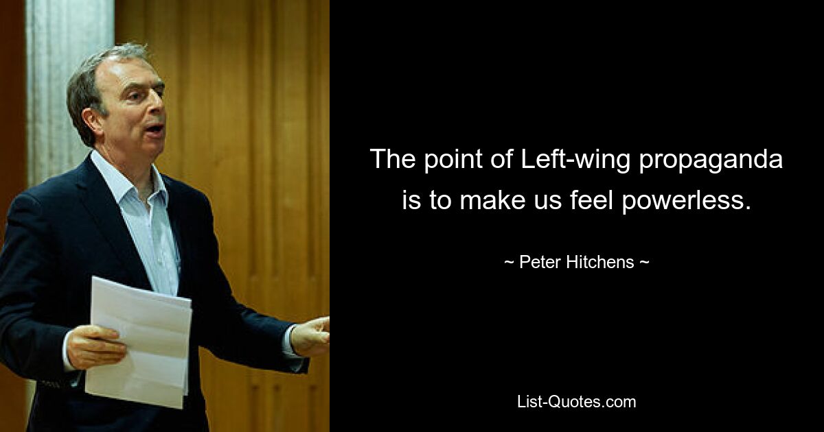 The point of Left-wing propaganda is to make us feel powerless. — © Peter Hitchens