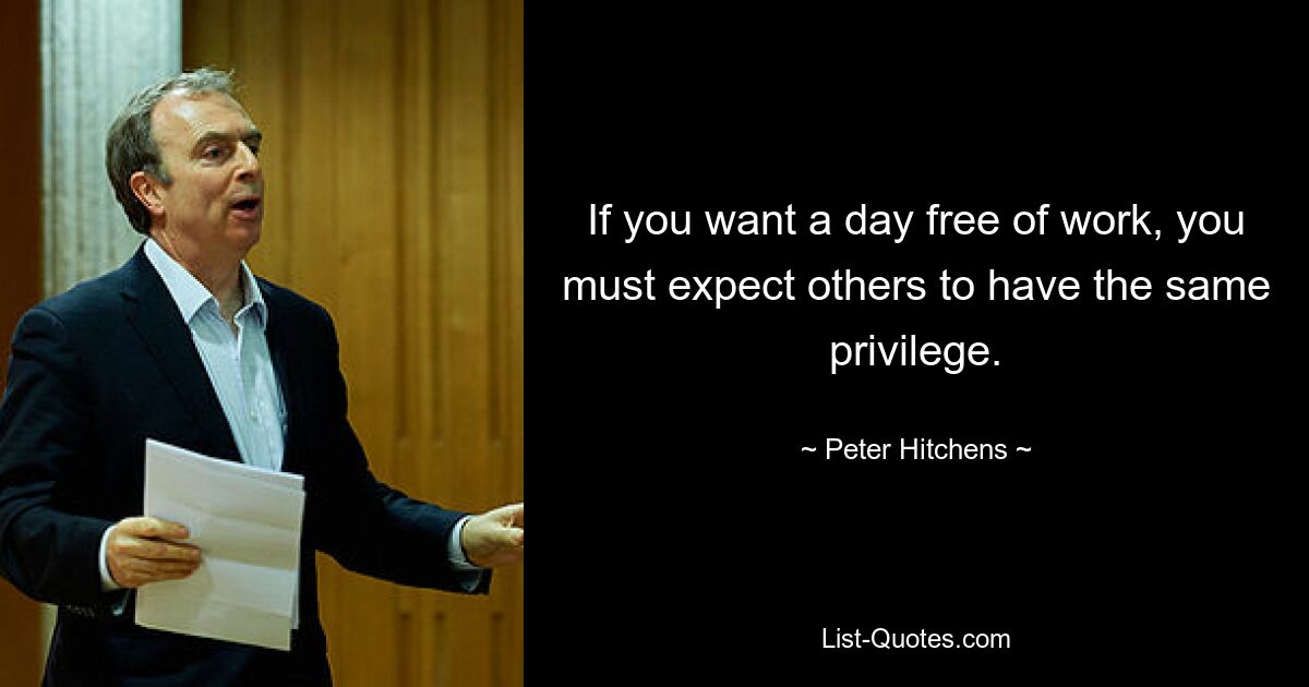 If you want a day free of work, you must expect others to have the same privilege. — © Peter Hitchens