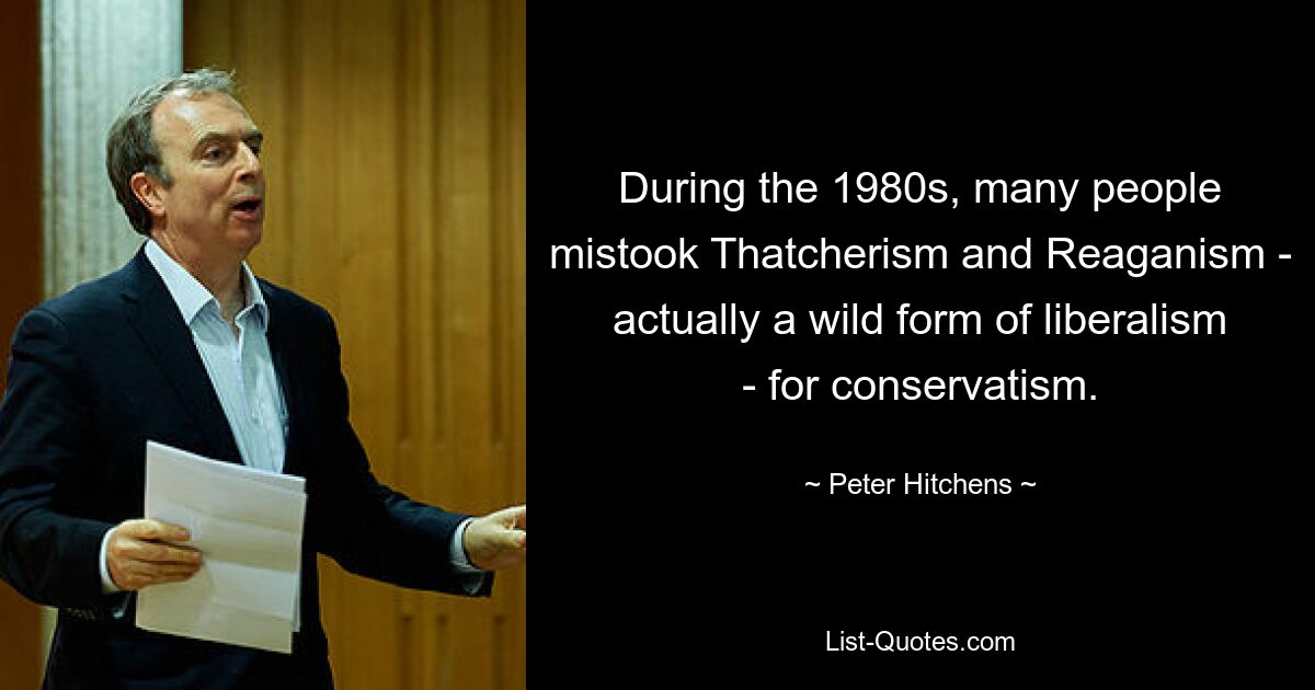 В 1980-е годы многие люди принимали тэтчеризм и рейганизм – на самом деле дикую форму либерализма – за консерватизм. — © Питер Хитченс