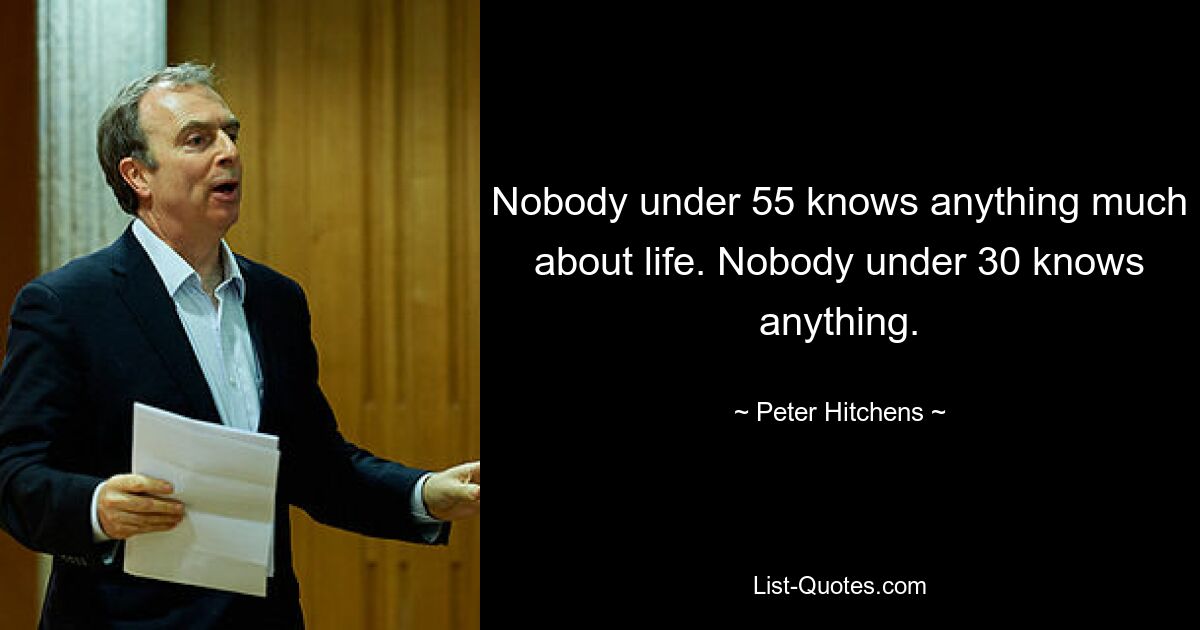 Nobody under 55 knows anything much about life. Nobody under 30 knows anything. — © Peter Hitchens