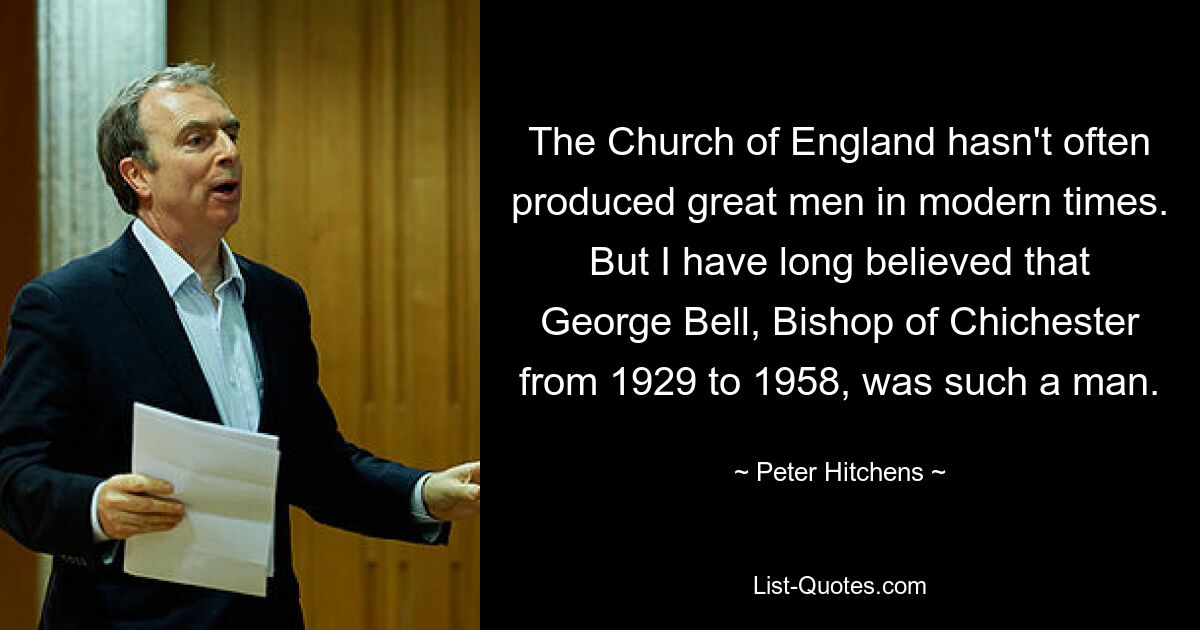 The Church of England hasn't often produced great men in modern times. But I have long believed that George Bell, Bishop of Chichester from 1929 to 1958, was such a man. — © Peter Hitchens