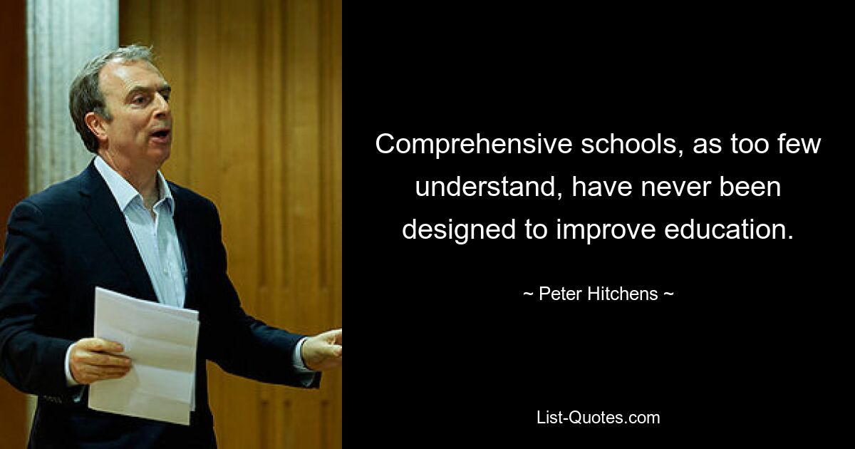 Comprehensive schools, as too few understand, have never been designed to improve education. — © Peter Hitchens