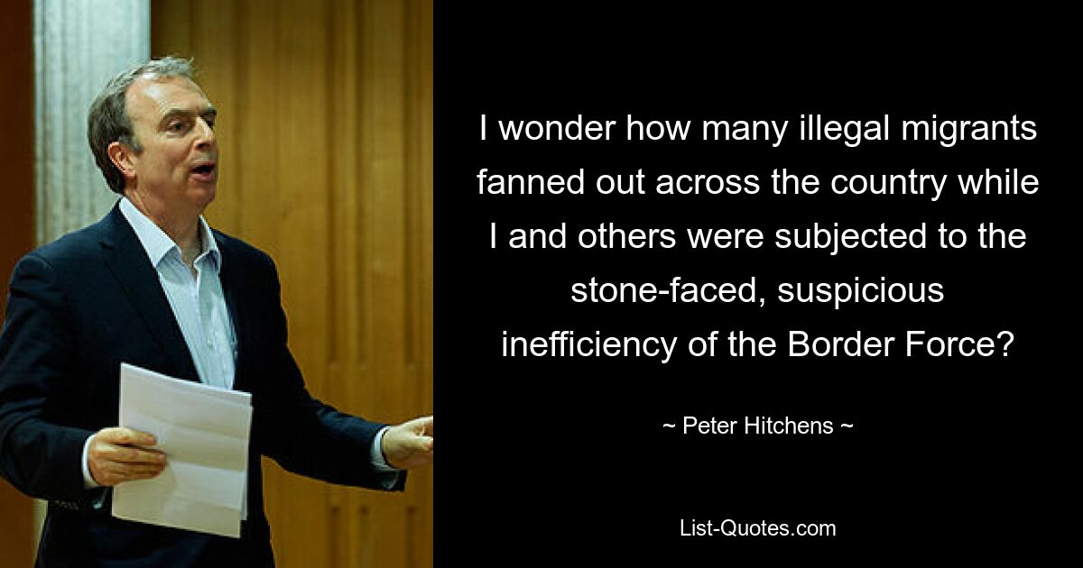 I wonder how many illegal migrants fanned out across the country while I and others were subjected to the stone-faced, suspicious inefficiency of the Border Force? — © Peter Hitchens