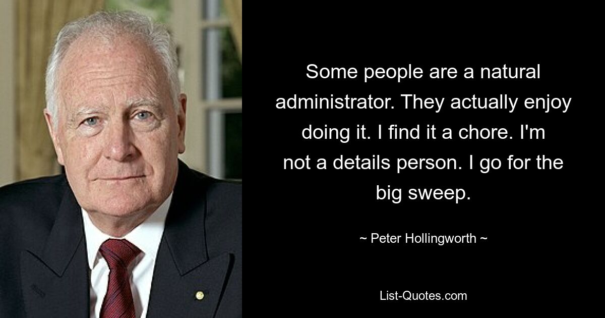 Some people are a natural administrator. They actually enjoy doing it. I find it a chore. I'm not a details person. I go for the big sweep. — © Peter Hollingworth