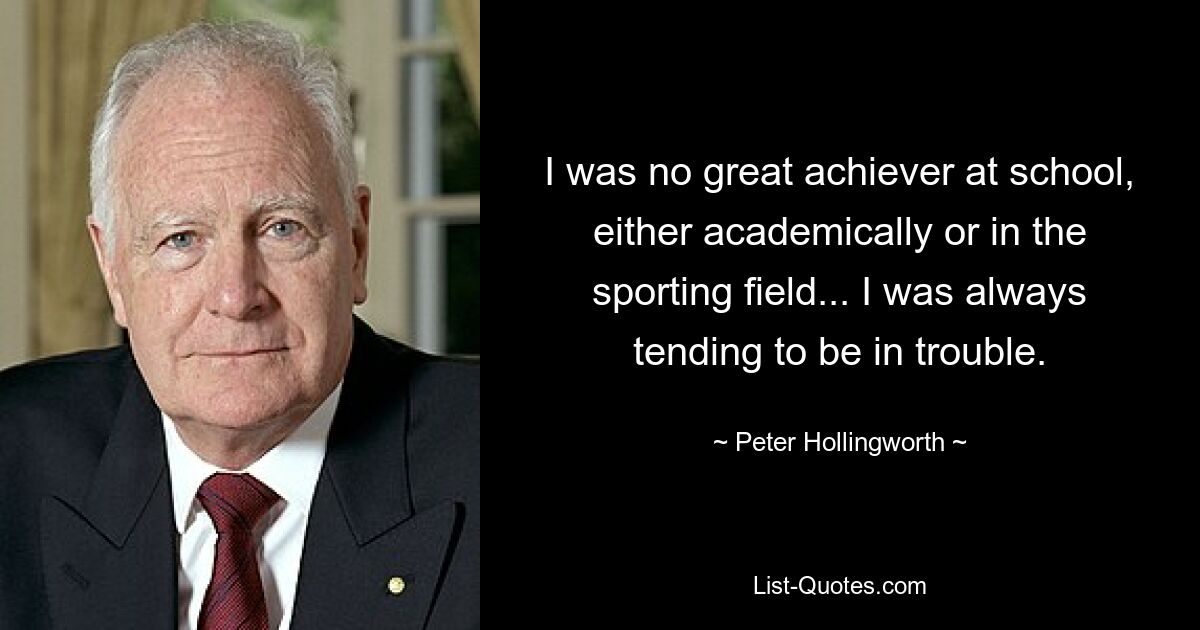 I was no great achiever at school, either academically or in the sporting field... I was always tending to be in trouble. — © Peter Hollingworth