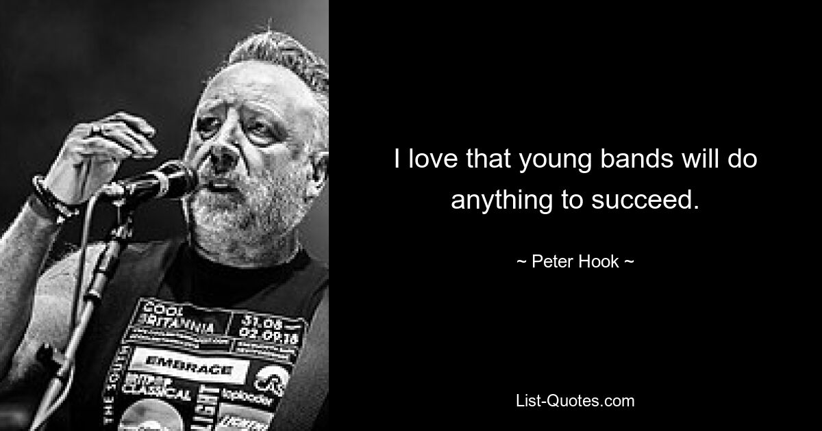 I love that young bands will do anything to succeed. — © Peter Hook