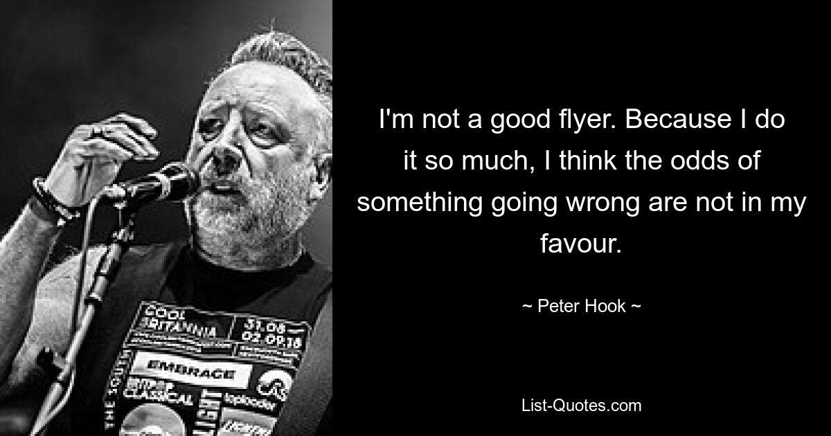 I'm not a good flyer. Because I do it so much, I think the odds of something going wrong are not in my favour. — © Peter Hook