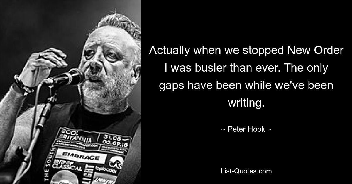 Actually when we stopped New Order I was busier than ever. The only gaps have been while we've been writing. — © Peter Hook