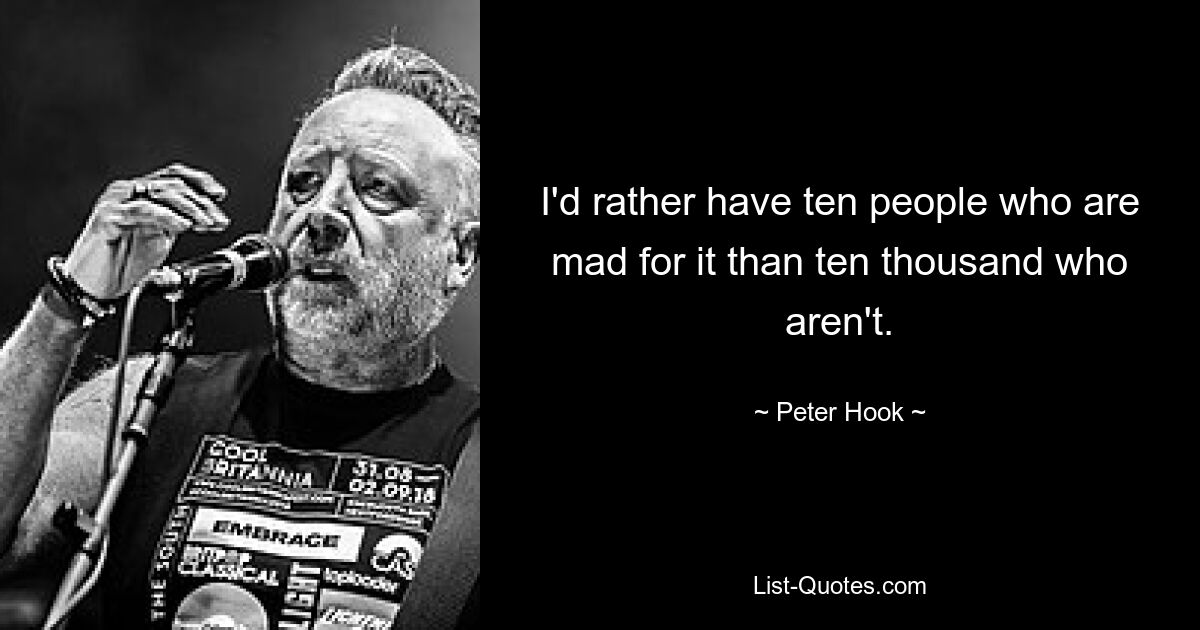 I'd rather have ten people who are mad for it than ten thousand who aren't. — © Peter Hook